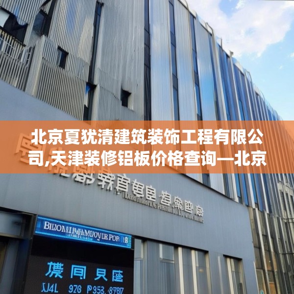 北京夏犹清建筑装饰工程有限公司,天津装修铝板价格查询—北京夏犹清建筑装饰工程有限公司215.a91b92c95fgy.102bnbn