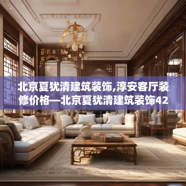 北京夏犹清建筑装饰,淳安客厅装修价格—北京夏犹清建筑装饰421.a297b298c301fgy.308fdsfds