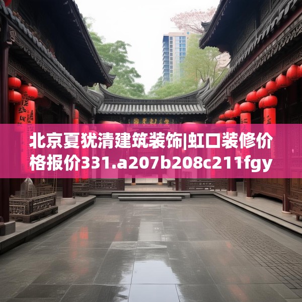 北京夏犹清建筑装饰|虹口装修价格报价331.a207b208c211fgy.218fdsfds