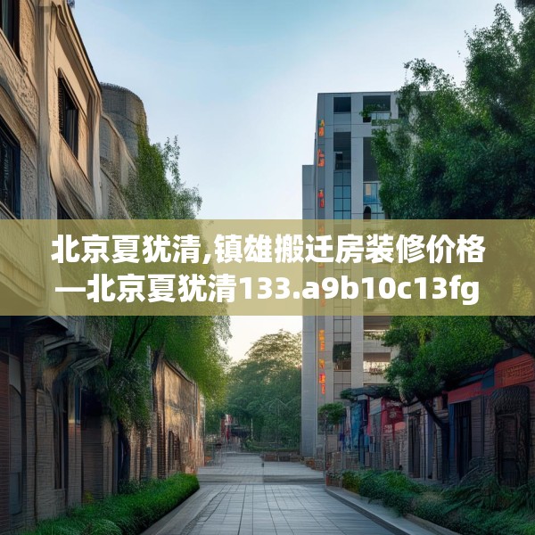 北京夏犹清,镇雄搬迁房装修价格—北京夏犹清133.a9b10c13fgy.20fdsfds