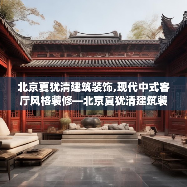 北京夏犹清建筑装饰,现代中式客厅风格装修—北京夏犹清建筑装饰579.a455b456c459fgy.466uyk
