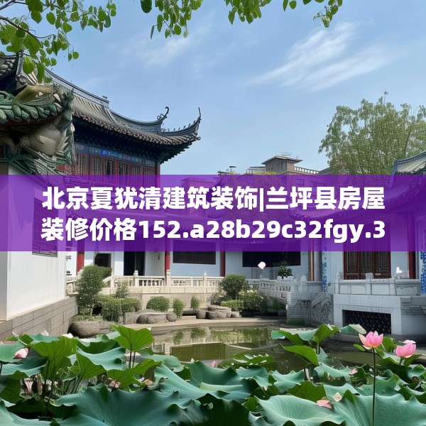 北京夏犹清建筑装饰|兰坪县房屋装修价格152.a28b29c32fgy.39wew