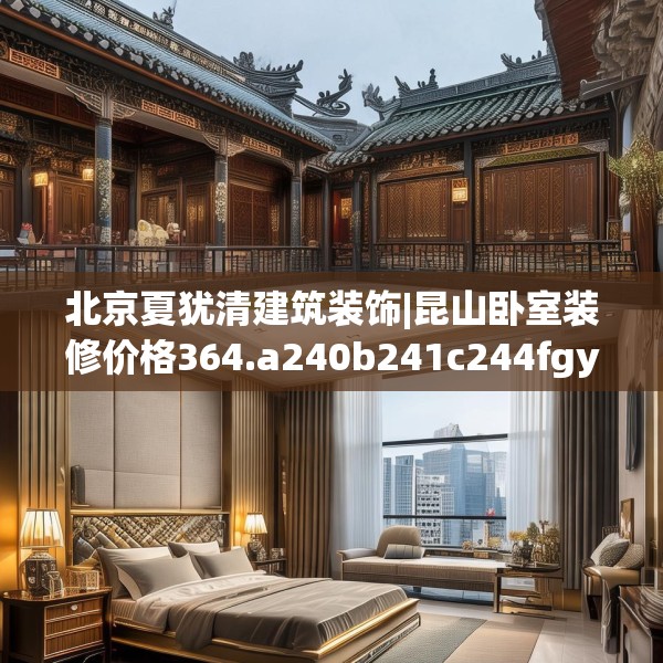 北京夏犹清建筑装饰|昆山卧室装修价格364.a240b241c244fgy.251htyj