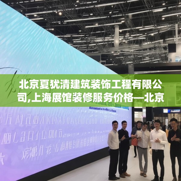北京夏犹清建筑装饰工程有限公司,上海展馆装修服务价格—北京夏犹清建筑装饰工程有限公司171.a47b48c51fgy.58fghfd