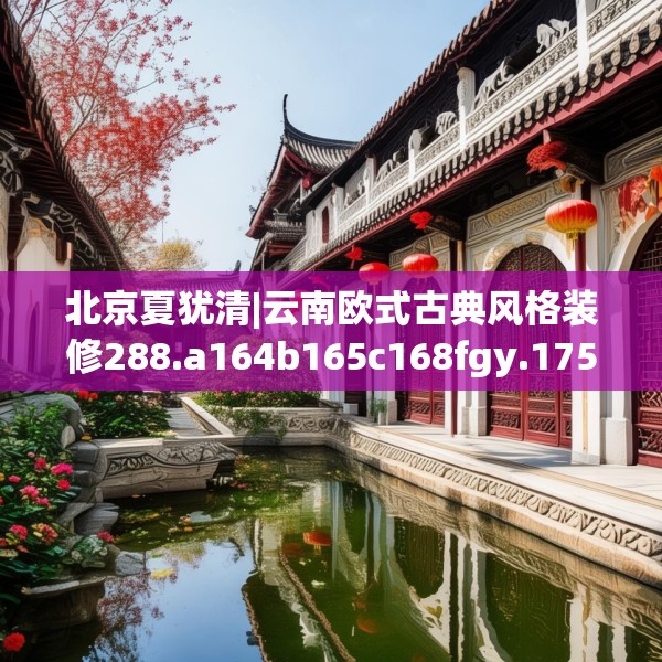 北京夏犹清|云南欧式古典风格装修288.a164b165c168fgy.175nbn