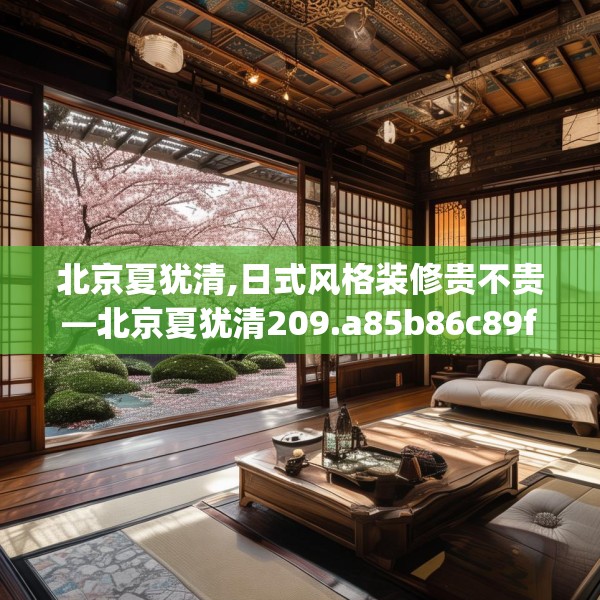 北京夏犹清,日式风格装修贵不贵—北京夏犹清209.a85b86c89fgy.96cvcx