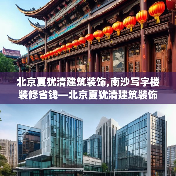 北京夏犹清建筑装饰,南沙写字楼装修省钱—北京夏犹清建筑装饰256.a132b133c136fgy.143htyj