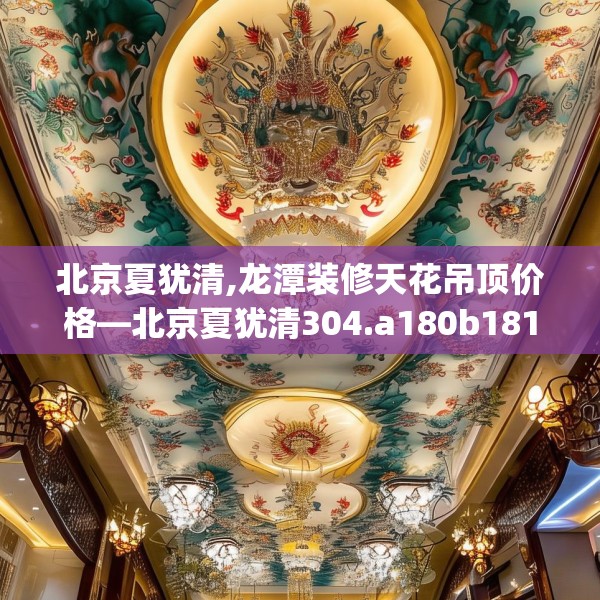 北京夏犹清,龙潭装修天花吊顶价格—北京夏犹清304.a180b181c184fgy.191dewqe