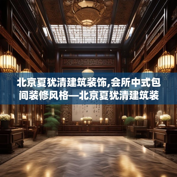 北京夏犹清建筑装饰,会所中式包间装修风格—北京夏犹清建筑装饰606.a482b483c486fgy.493lkjl