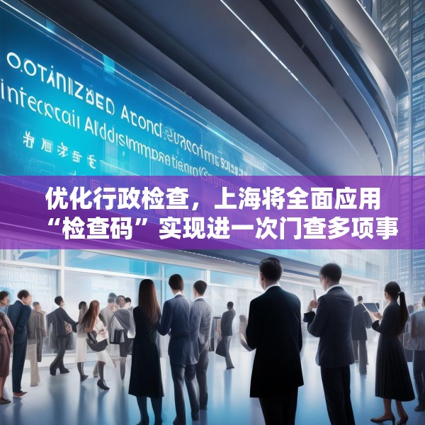 优化行政检查，上海将全面应用“检查码”实现进一次门查多项事