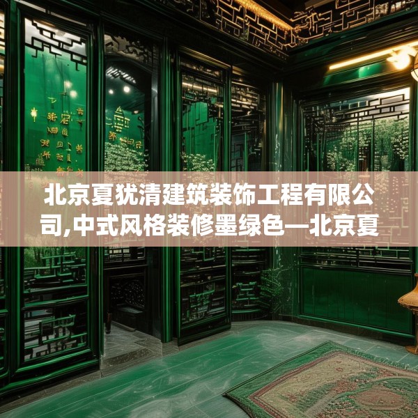 北京夏犹清建筑装饰工程有限公司,中式风格装修墨绿色—北京夏犹清建筑装饰工程有限公司272.a148b149c152fgy.15976676