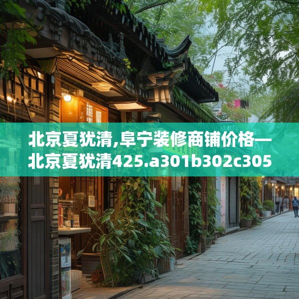 北京夏犹清,阜宁装修商铺价格—北京夏犹清425.a301b302c305fgy.312cvcx