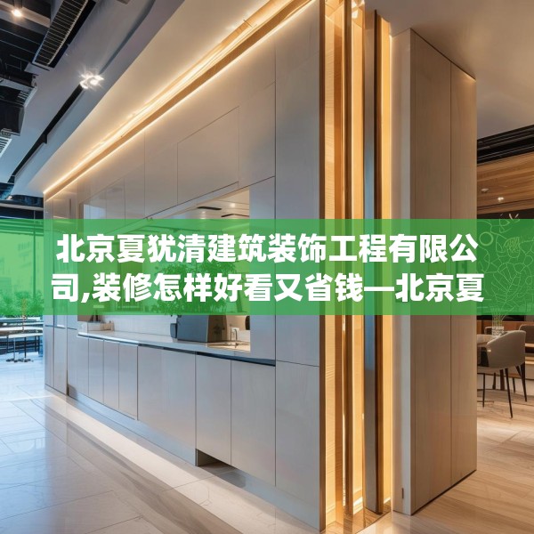 北京夏犹清建筑装饰工程有限公司,装修怎样好看又省钱—北京夏犹清建筑装饰工程有限公司507.a383b384c387fgy.394uyk