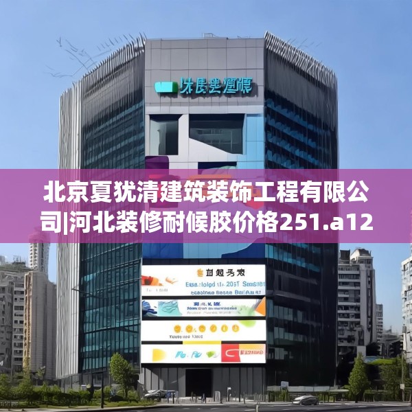 北京夏犹清建筑装饰工程有限公司|河北装修耐候胶价格251.a127b128c131fgy.138bnbn