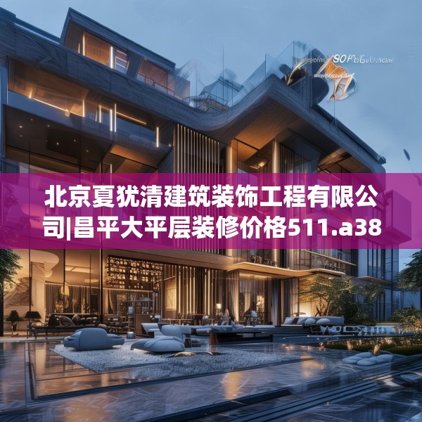 北京夏犹清建筑装饰工程有限公司|昌平大平层装修价格511.a387b388c391fgy.398fdsfds