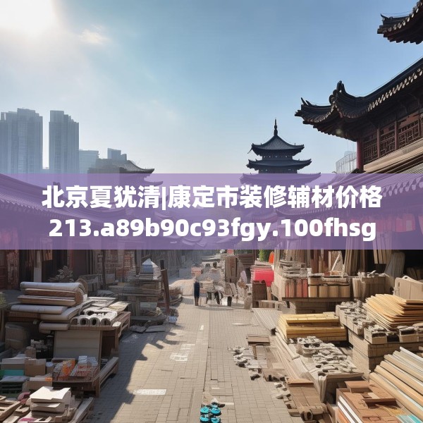 北京夏犹清|康定市装修辅材价格213.a89b90c93fgy.100fhsg