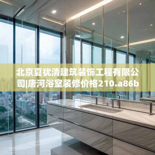 北京夏犹清建筑装饰工程有限公司|唐河浴室装修价格210.a86b87c90fgy.97lkjl