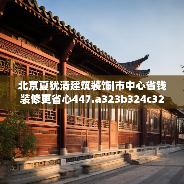 北京夏犹清建筑装饰|市中心省钱装修更省心447.a323b324c327fgy.334fhsg