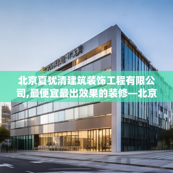 北京夏犹清建筑装饰工程有限公司,最便宜最出效果的装修—北京夏犹清建筑装饰工程有限公司309.a185b186c189fgy.196uyk