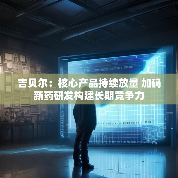 吉贝尔：核心产品持续放量 加码新药研发构建长期竞争力
