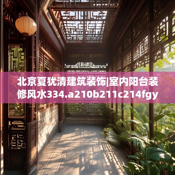 北京夏犹清建筑装饰|室内阳台装修风水334.a210b211c214fgy.221sdA