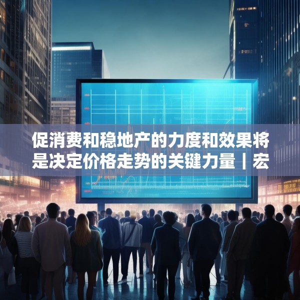 促消费和稳地产的力度和效果将是决定价格走势的关键力量｜宏观晚6点