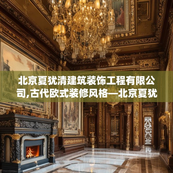 北京夏犹清建筑装饰工程有限公司,古代欧式装修风格—北京夏犹清建筑装饰工程有限公司160.a36b37c40fgy.47dewqe