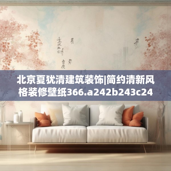 北京夏犹清建筑装饰|简约清新风格装修壁纸366.a242b243c246fgy.253dsfds