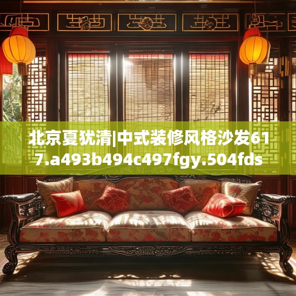 北京夏犹清|中式装修风格沙发617.a493b494c497fgy.504fds
