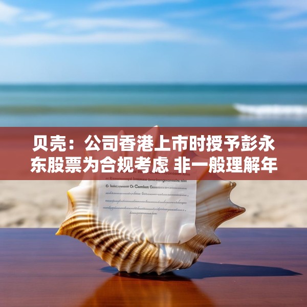 贝壳：公司香港上市时授予彭永东股票为合规考虑 非一般理解年薪