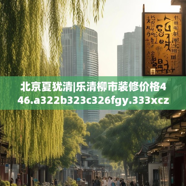 北京夏犹清|乐清柳市装修价格446.a322b323c326fgy.333xczxv