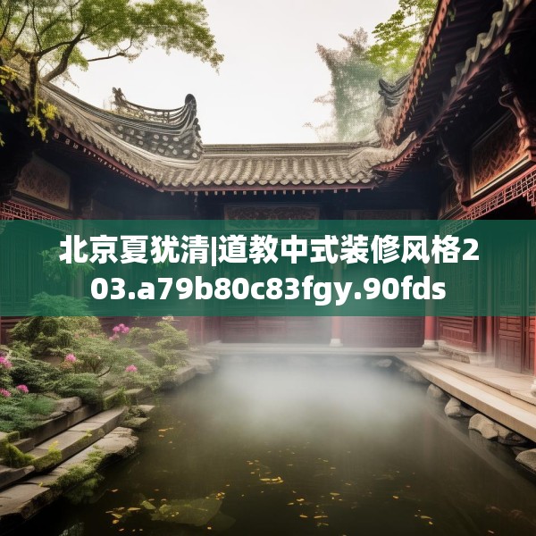 北京夏犹清|道教中式装修风格203.a79b80c83fgy.90fds