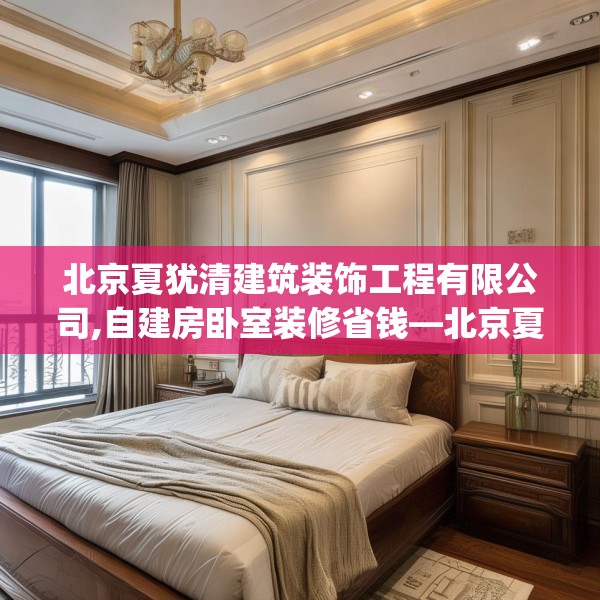 北京夏犹清建筑装饰工程有限公司,自建房卧室装修省钱—北京夏犹清建筑装饰工程有限公司509.a385b386c389fgy.396fds