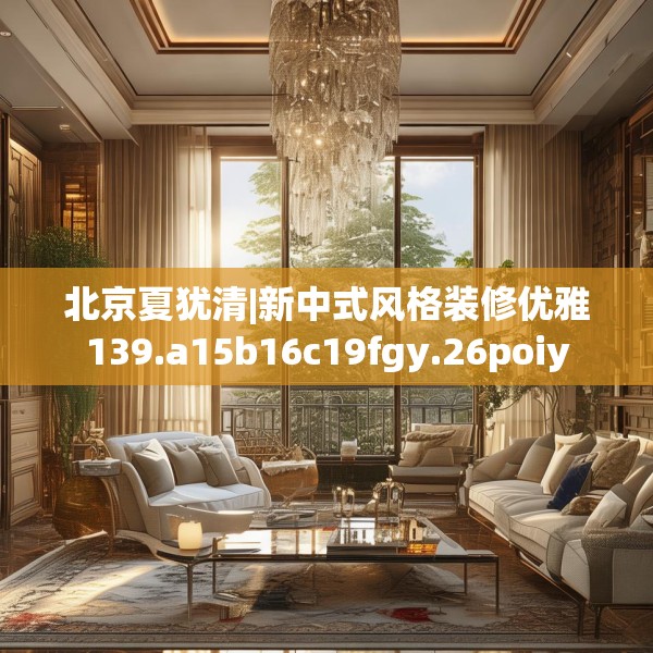 北京夏犹清|新中式风格装修优雅139.a15b16c19fgy.26poiy