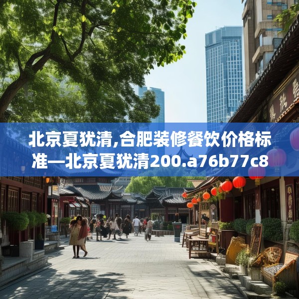北京夏犹清,合肥装修餐饮价格标准—北京夏犹清200.a76b77c80fgy.8776680