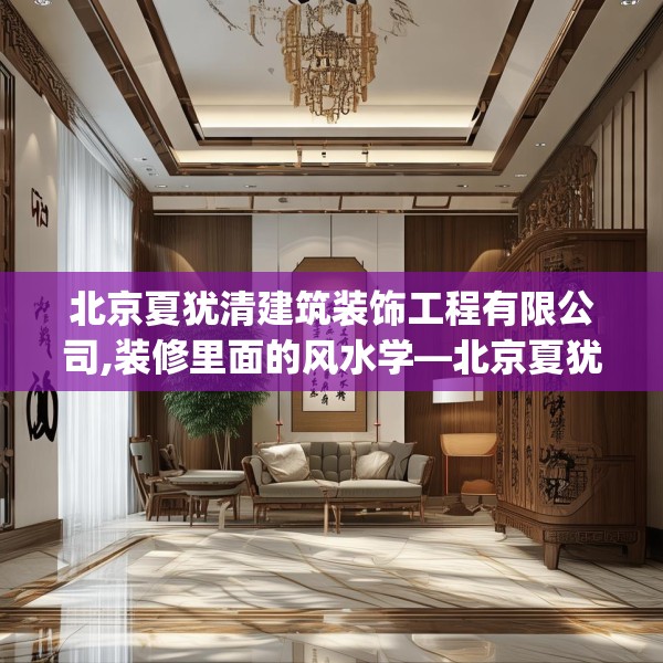 北京夏犹清建筑装饰工程有限公司,装修里面的风水学—北京夏犹清建筑装饰工程有限公司606.a482b483c486fgy.493lkjl