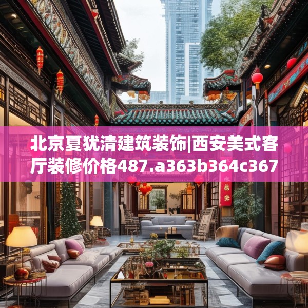 北京夏犹清建筑装饰|西安美式客厅装修价格487.a363b364c367fgy.374jhhj