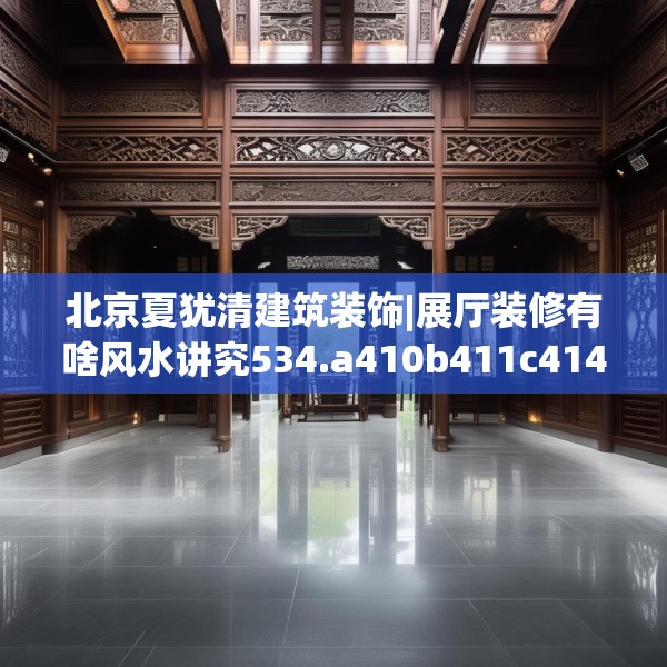 北京夏犹清建筑装饰|展厅装修有啥风水讲究534.a410b411c414fgy.421lkjl