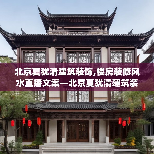 北京夏犹清建筑装饰,楼房装修风水直播文案—北京夏犹清建筑装饰314.a190b191c194fgy.201wew