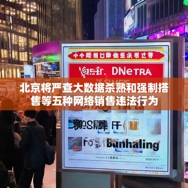 北京将严查大数据杀熟和强制搭售等五种网络销售违法行为