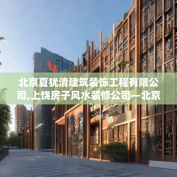 北京夏犹清建筑装饰工程有限公司,上饶房子风水装修公司—北京夏犹清建筑装饰工程有限公司215.a91b92c95fgy.102bnbn