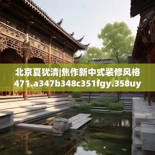北京夏犹清|焦作新中式装修风格471.a347b348c351fgy.358uyk