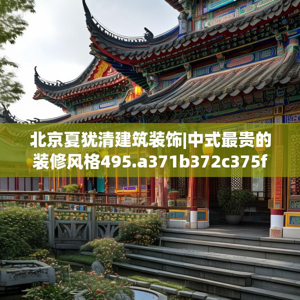 北京夏犹清建筑装饰|中式最贵的装修风格495.a371b372c375fgy.382fghfd