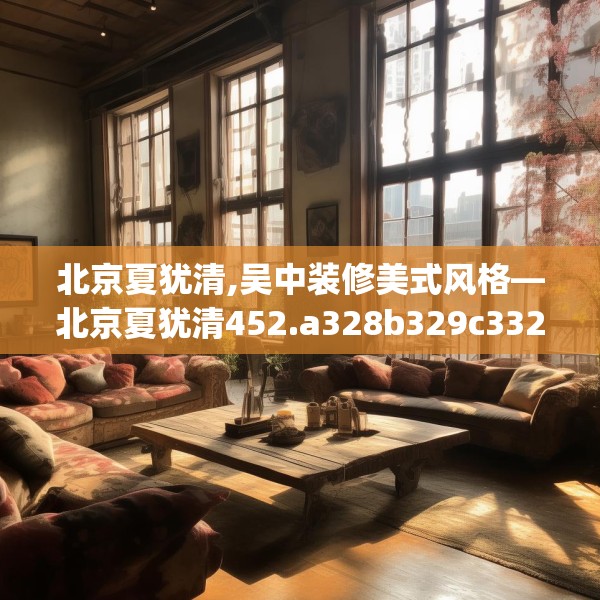 北京夏犹清,吴中装修美式风格—北京夏犹清452.a328b329c332fgy.33976666
