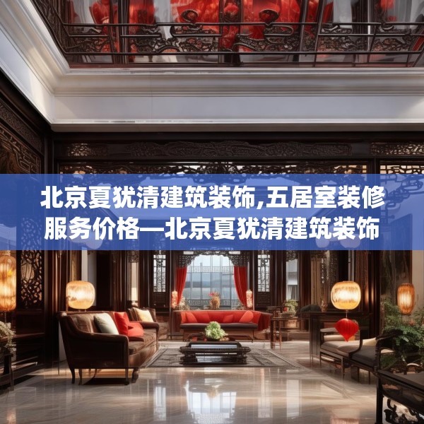 北京夏犹清建筑装饰,五居室装修服务价格—北京夏犹清建筑装饰509.a385b386c389fgy.396fds
