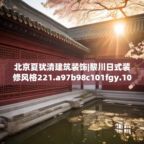 北京夏犹清建筑装饰|黎川日式装修风格221.a97b98c101fgy.108fds
