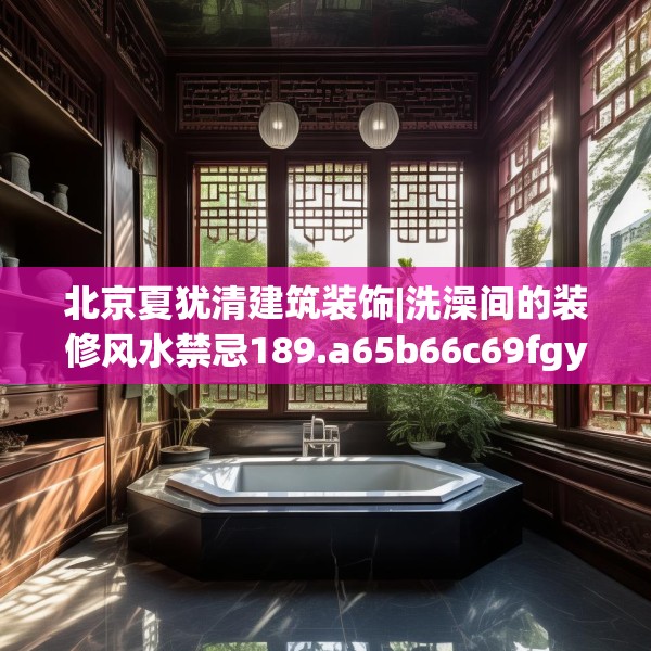 北京夏犹清建筑装饰|洗澡间的装修风水禁忌189.a65b66c69fgy.76fghfd