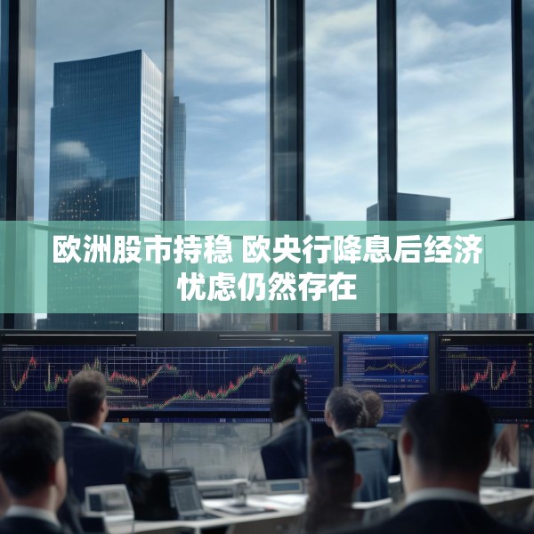 欧洲股市持稳 欧央行降息后经济忧虑仍然存在