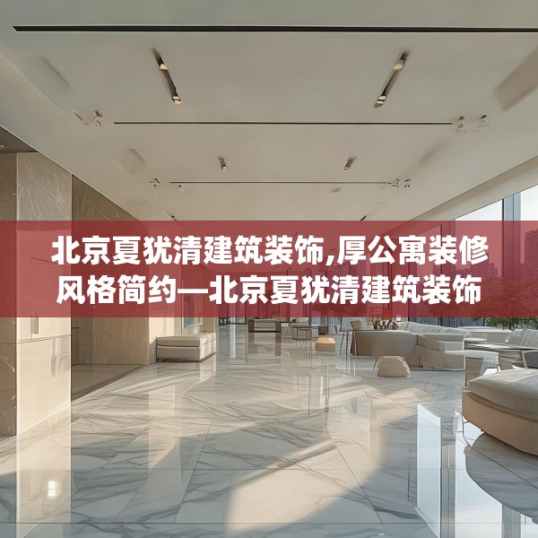 北京夏犹清建筑装饰,厚公寓装修风格简约—北京夏犹清建筑装饰318.a194b195c198fgy.205lkjl