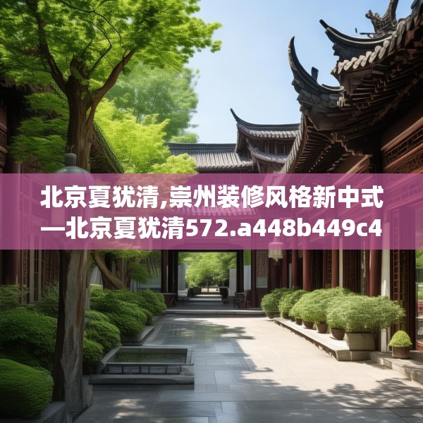 北京夏犹清,崇州装修风格新中式—北京夏犹清572.a448b449c452fgy.459xczxv